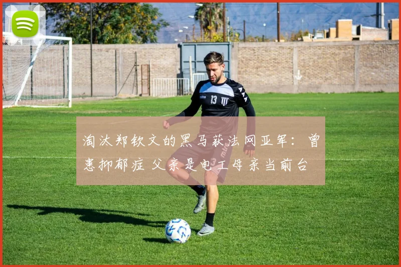 淘汰郑钦文的黑马获法网亚军:曾患抑郁症 父亲是电工母亲当前台