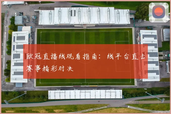 欧冠直播线观看指南:线平台直击赛事精彩对决