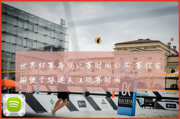 世界杯赛每场比赛时间公布 赛程安排便于球迷关注观赛时间