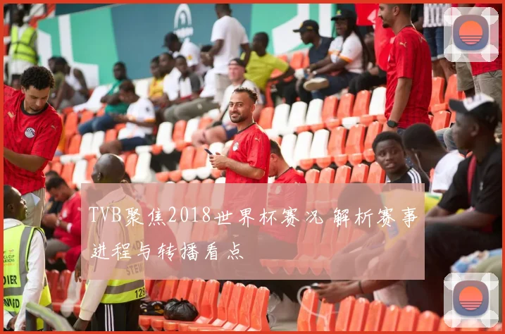 TVB聚焦2018世界杯赛况 解析赛事进程与转播看点
