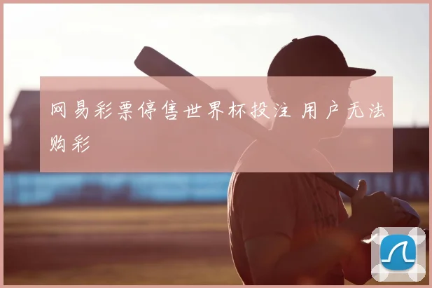 网易彩票停售世界杯投注 用户无法购彩