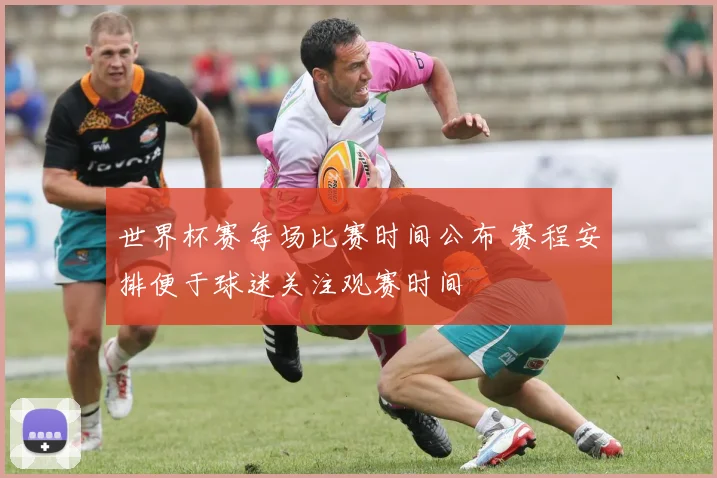 世界杯赛每场比赛时间公布 赛程安排便于球迷关注观赛时间