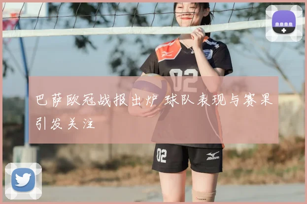 巴萨欧冠战报出炉 球队表现与赛果引发关注
