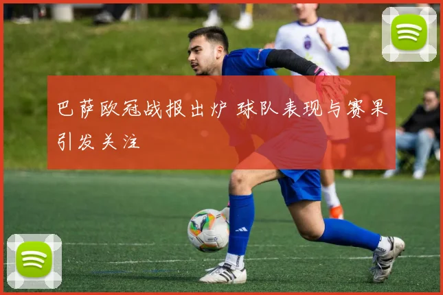 巴萨欧冠战报出炉 球队表现与赛果引发关注