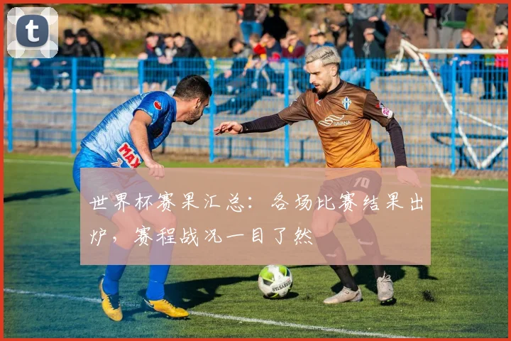 世界杯赛果汇总:各场比赛结果出炉,赛程战况一目了然
